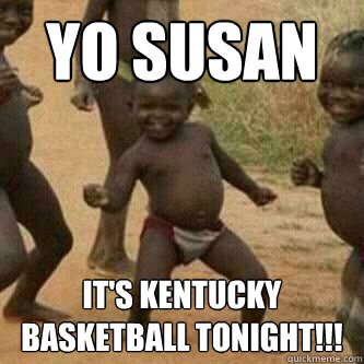 Yo Susan It's Kentucky basketball tonight!!!  Its friday niggas