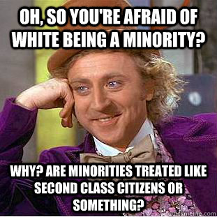 Oh, so you're afraid of white being a minority? Why? Are minorities treated like second class citizens or something?  Condescending Wonka