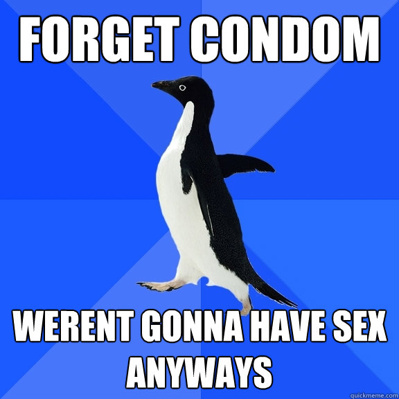 forget condom werent gonna have sex anyways  Socially Awkward Penguin
