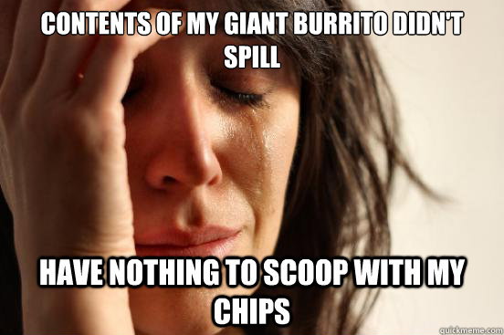 Contents of my giant burrito didn't spill Have nothing to scoop with my chips  First World Problems