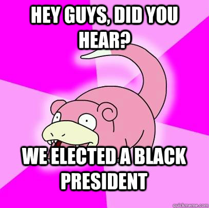 Hey guys, did you hear? We elected a black president  Slowpoke