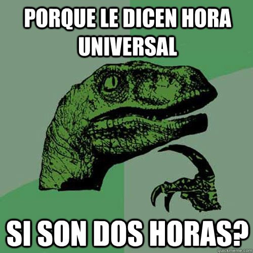 Porque le dicen hora universal Si son dos horas?  Philosoraptor