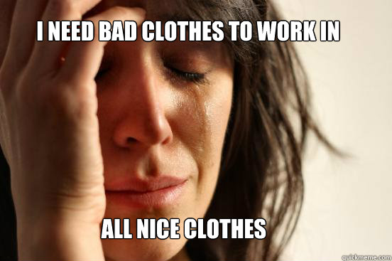I need bad clothes to work in All nice clothes  First World Problems
