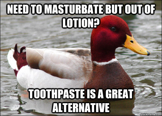 Need to masturbate but out of lotion? toothpaste is a great alternative  Malicious Advice Mallard