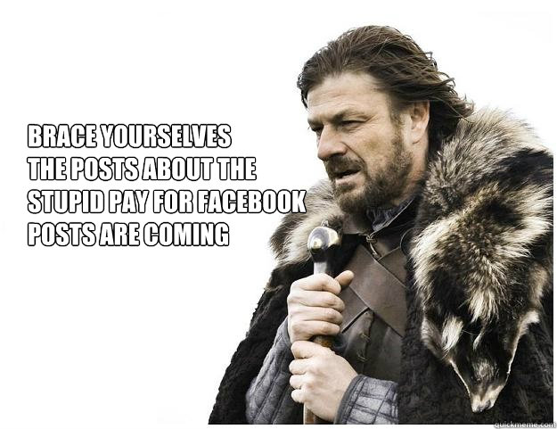 Brace yourselves
The posts about the 
stupid pay for facebook
posts are coming  Imminent Ned