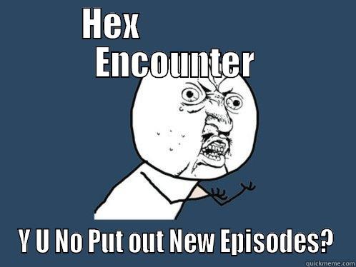 HEX                   ENCOUNTER Y U NO PUT OUT NEW EPISODES? Y U No