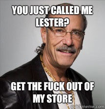 You just called me Lester? Get the fuck out of my store  Les Gold