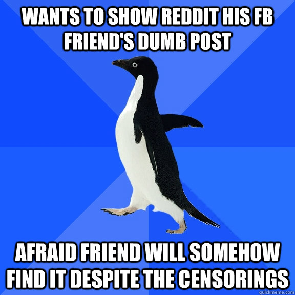 Wants to show reddit his FB friend's dumb post afraid friend will somehow find it despite the censorings  Socially Awkward Penguin