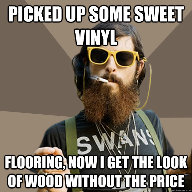 Picked up some sweet vinyl flooring, now i get the look of wood without the price  non-ironic hipster