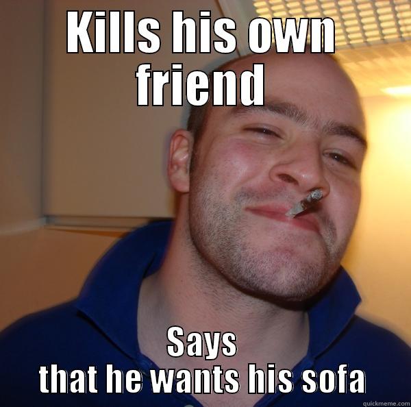 fuck dig Emil :U - KILLS HIS OWN FRIEND SAYS THAT HE WANTS HIS SOFA Good Guy Greg 