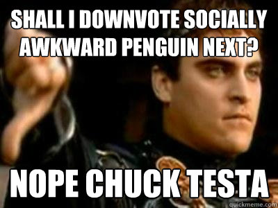 Shall I downvote socially awkward penguin next? Nope Chuck Testa  Downvoting Roman