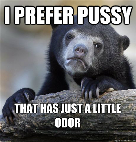 i prefer pussy that has just a little odor  Confession Bear