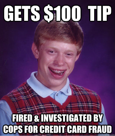 gets $100  tip Fired & investigated by cops for credit card fraud  Bad Luck Brian