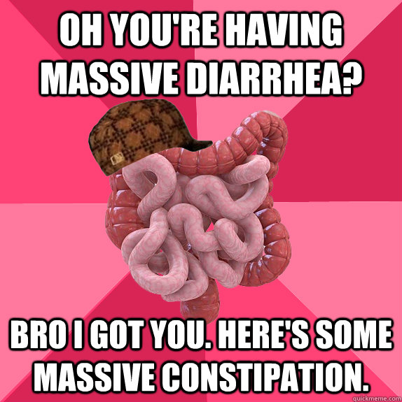 Oh you're having massive diarrhea? Bro I got you. Here's some massive constipation.  Scumbag Intestines