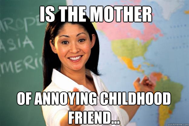 Is the mother  Of Annoying Childhood friend...  Unhelpful High School Teacher