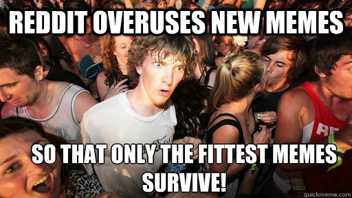 reddit overuses new memes so that only the fittest memes survive!  Sudden Clarity Clarence