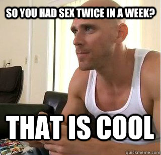 so you had sex twice in a week? that ıs cool  