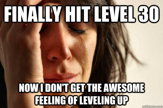 Finally hit level 30 Now I don't get the awesome feeling of leveling up  First World Problems