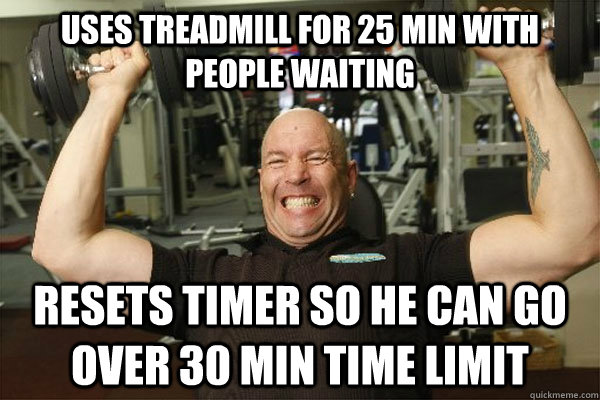 Uses treadmill for 25 min with people waiting Resets timer so he can go over 30 min time limit  Scumbag Gym Guy