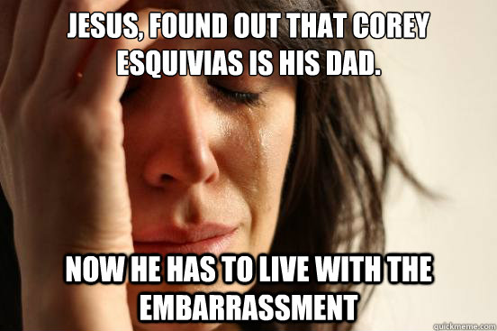 Jesus, found out that Corey Esquivias is his dad. Now he has to live with the embarrassment  First World Problems