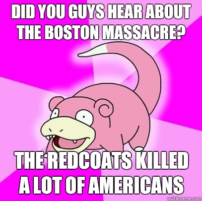  Did you guys hear about the Boston massacre?  The redcoats killed a lot of Americans  Slowpoke