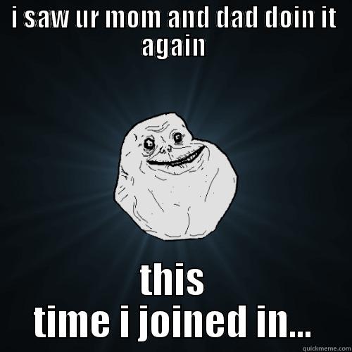 I SAW UR MOM AND DAD DOIN IT AGAIN THIS TIME I JOINED IN... Forever Alone
