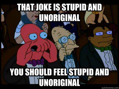 That joke is stupid and unoriginal you should feel stupid and unoriginal  BREAKING BAD ZOIDBERG
