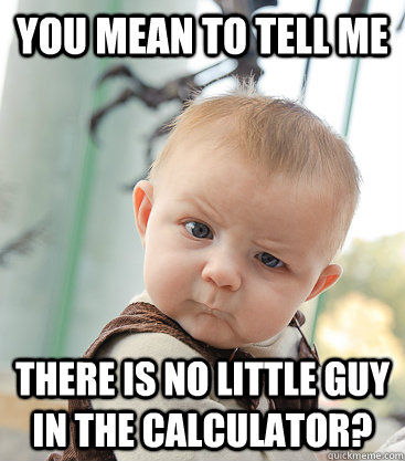 You mean to tell me There is no little guy in the calculator?  skeptical baby