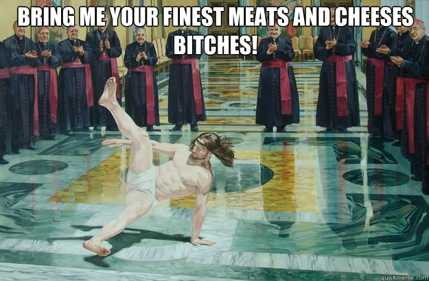 Bring Me Your Finest Meats and Cheeses Bitches!  - Bring Me Your Finest Meats and Cheeses Bitches!   jesus breakdance