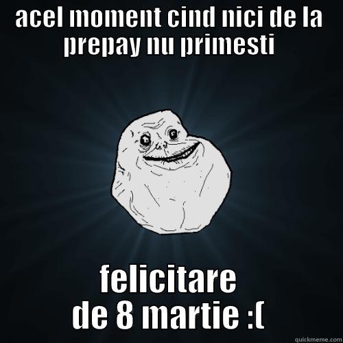 ACEL MOMENT CIND NICI DE LA PREPAY NU PRIMESTI FELICITARE DE 8 MARTIE :( Forever Alone