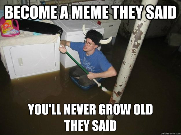 Become a meme they said you'll never grow old
they said  