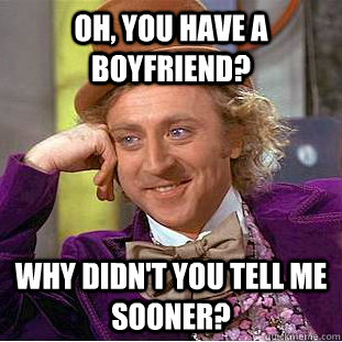 Oh, You have a boyfriend? Why didn't you tell me sooner?  Creepy Wonka