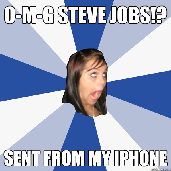 O-M-G steve jobs!? Sent from my iPhone  Annoying Facebook Girl