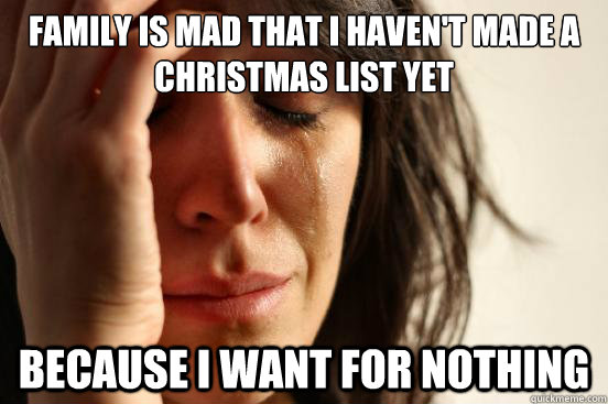 Family is mad that I haven't made a Christmas list yet Because I want for nothing  First World Problems