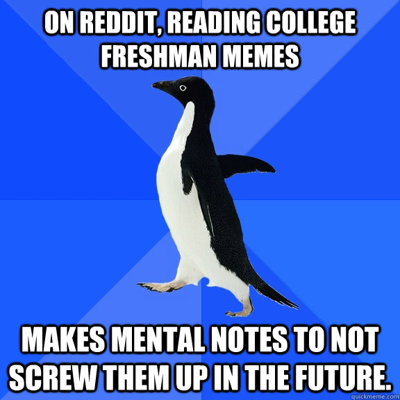 On Reddit, reading College Freshman memes Makes mental notes to not screw them up in the future.  Socially Awkward Penguin