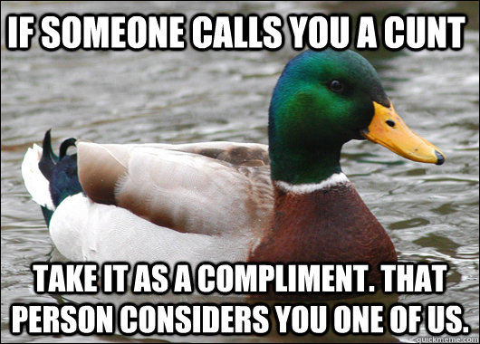 If someone calls you a cunt Take it as a compliment. That person considers you one of us.  Actual Advice Mallard