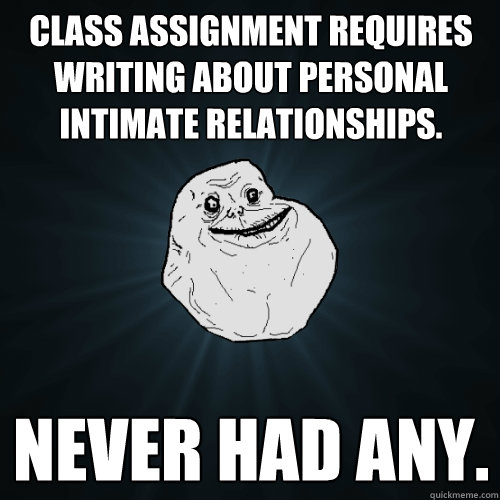 Class assignment requires writing about personal intimate relationships. Never had any.  Forever Alone