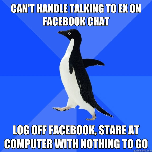 Can't handle talking to ex on facebook chat Log off facebook, stare at computer with nothing to go  Socially Awkward Penguin