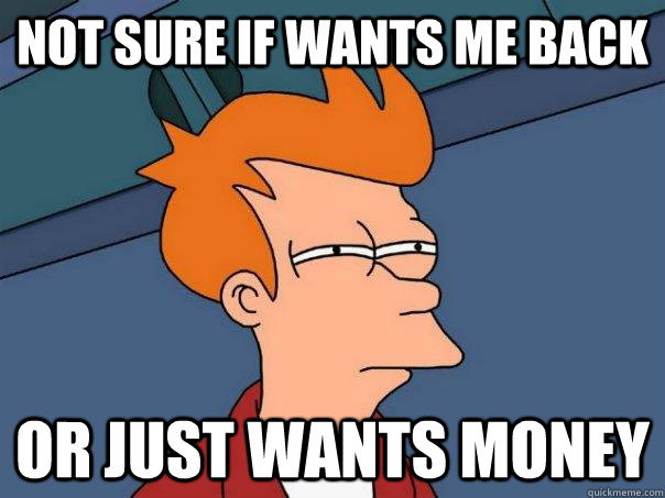 NOT SURE IF WANTS ME BACK OR JUST WANTS MONEY - NOT SURE IF WANTS ME BACK OR JUST WANTS MONEY  Futurama Fry