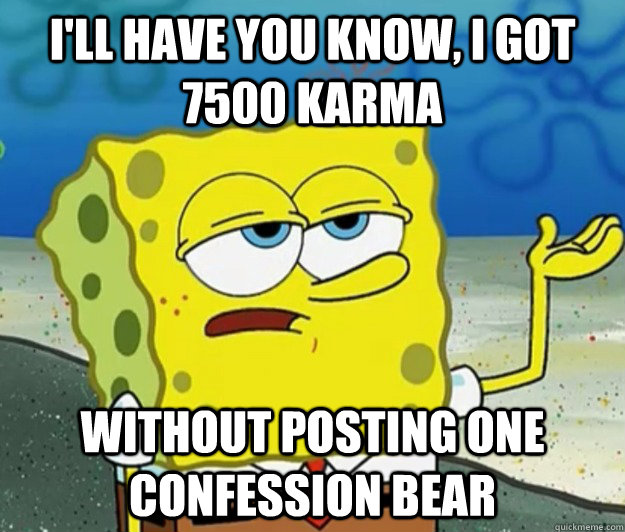I'll have you know, I got 7500 Karma Without posting one confession bear  Tough Spongebob