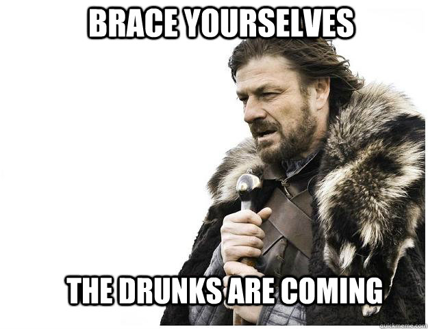 Brace yourselves The Drunks are coming  Imminent Ned