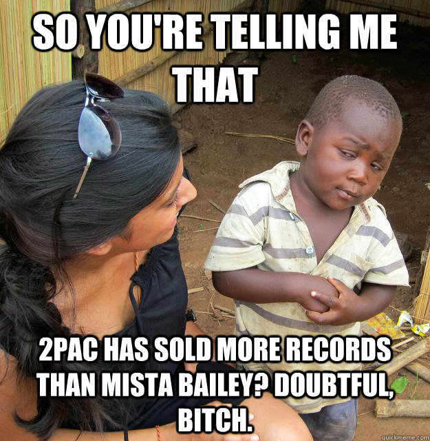 So you're telling me that 2Pac has sold more records than Mista Bailey? Doubtful, bitch.  Skeptical Third World Kid