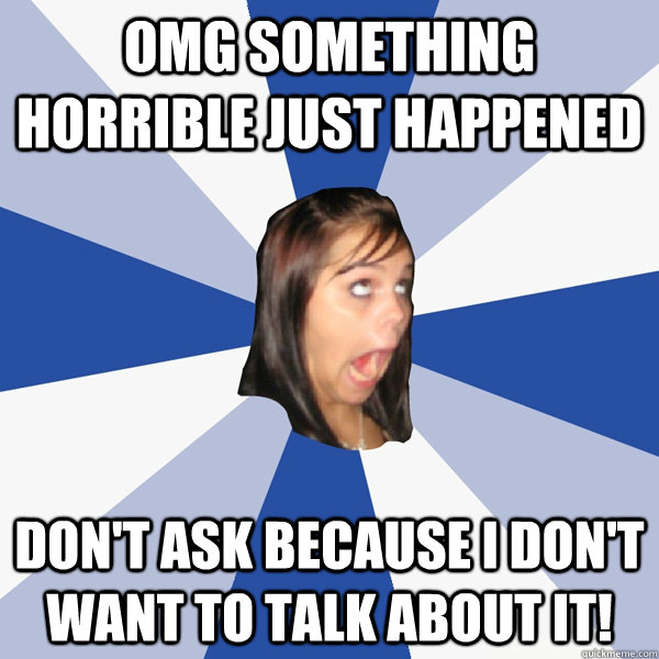 OMG SOMETHING HORRIBLE JUST HAPPENED DON'T ASK BECAUSE I DON'T WANT TO TALK ABOUT IT!  Annoying Facebook Girl