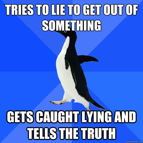 Tries to lie to get out of something Gets caught lying and tells the truth  Socially Awkward Penguin