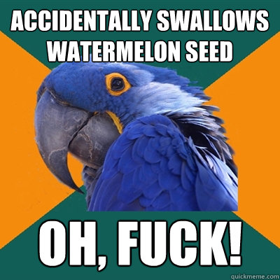 Accidentally swallows watermelon seed Oh, fuck!  Paranoid Parrot