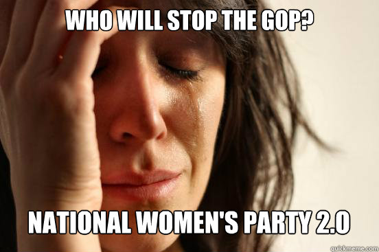 Who will stop the GOP? National Women's Party 2.o   First World Problems
