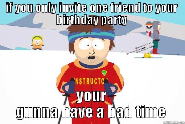 IF YOU ONLY INVITE ONE FRIEND TO YOUR BIRTHDAY PARTY YOUR GUNNA HAVE A BAD TIME Super Cool Ski Instructor