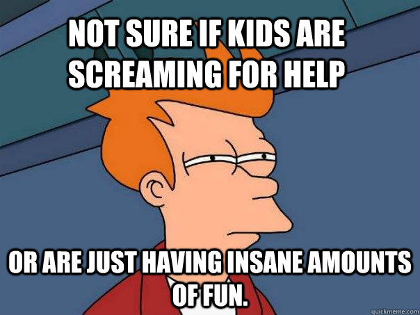 Not sure if kids are screaming for help Or are just having insane amounts of fun.  Futurama Fry