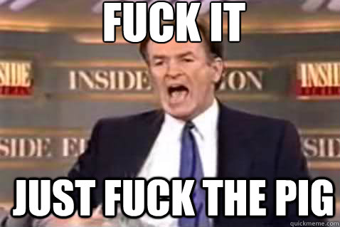 fuck it just fuck the pig  Fuck It Bill OReilly