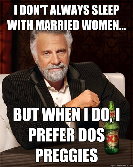 I don't always sleep with married women... But when I do, I prefer dos preggies  The Most Interesting Man In The World